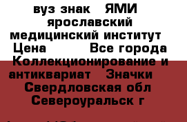 1.1) вуз знак : ЯМИ - ярославский медицинский институт › Цена ­ 389 - Все города Коллекционирование и антиквариат » Значки   . Свердловская обл.,Североуральск г.